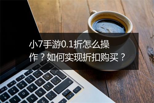 小7手游0.1折怎么操作?如何实现折扣购买?