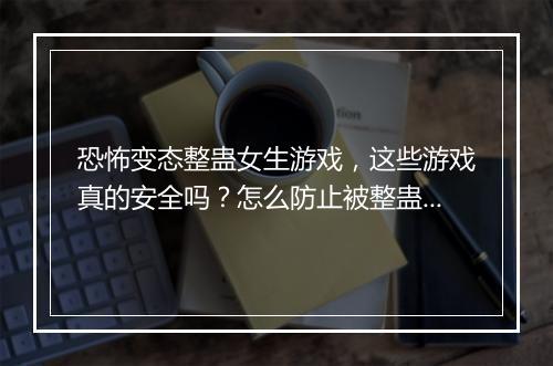 恐怖变态整蛊女生游戏，这些游戏真的安全吗？怎么防止被整蛊？
