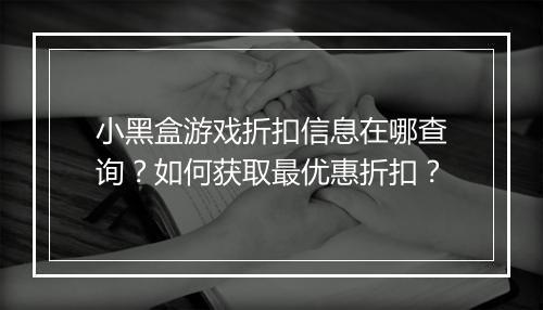 小黑盒游戏折扣信息在哪查询?如何获取最优惠折扣?