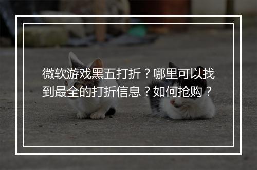 微软游戏黑五打折？哪里可以找到最全的打折信息？如何抢购？