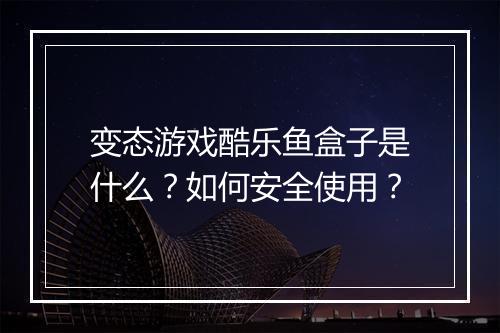 变态游戏酷乐鱼盒子是什么?如何安全使用?