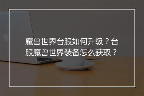 魔兽世界台服如何升级?台服魔兽世界装备怎么获取?