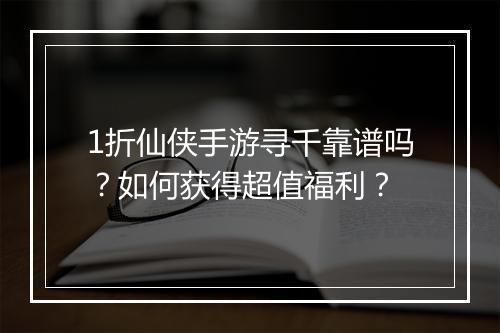 1折仙侠手游寻千靠谱吗?如何获得超值福利?
