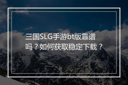三国SLG手游bt版靠谱吗？如何获取稳定下载？