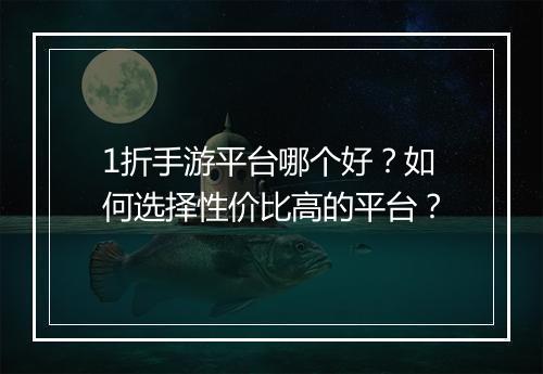 1折手游平台哪个好？如何选择性价比高的平台？