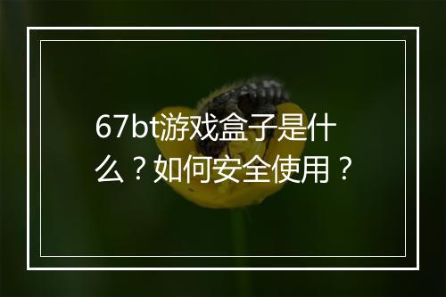 67bt游戏盒子是什么?如何安全使用?