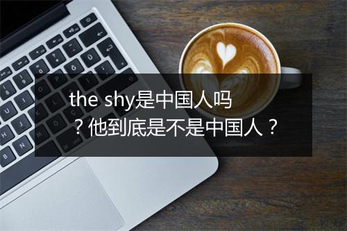 the shy是中国人吗?他到底是不是中国人?