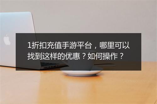1折扣充值手游平台，哪里可以找到这样的优惠？如何操作？