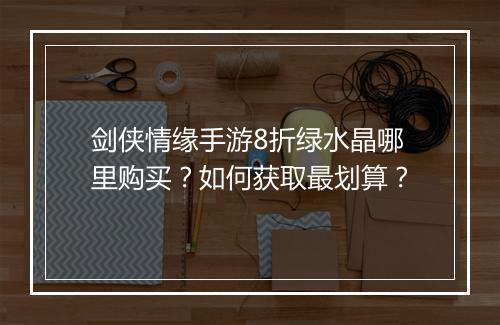 剑侠情缘手游8折绿水晶哪里购买？如何获取最划算？