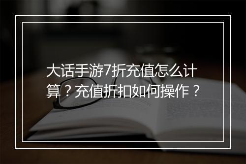 大话手游7折充值怎么计算？充值折扣如何操作？