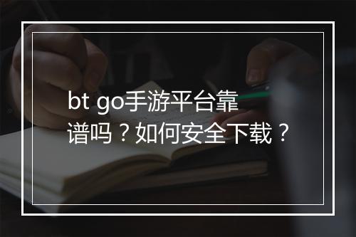 bt go手游平台靠谱吗?如何安全下载?