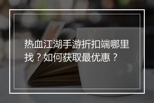 热血江湖手游折扣端哪里找?如何获取最优惠?