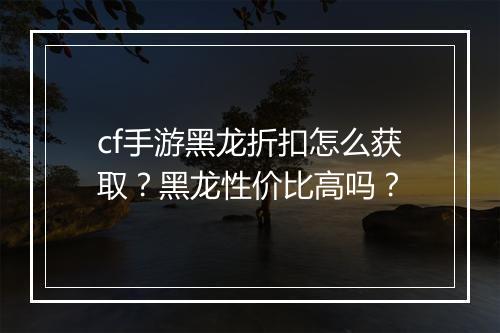 cf手游黑龙折扣怎么获取？黑龙性价比高吗？