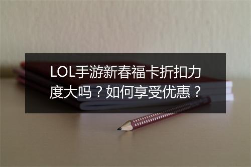 LOL手游新春福卡折扣力度大吗？如何享受优惠？