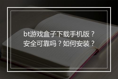 bt游戏盒子下载手机版？安全可靠吗？如何安装？