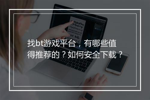 找bt游戏平台,有哪些值得推荐的?如何安全下载?