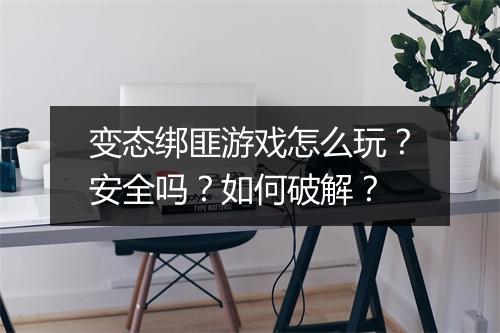 变态绑匪游戏怎么玩?安全吗?如何破解?