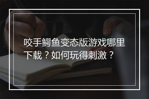 咬手鳄鱼变态版游戏哪里下载?如何玩得刺激?