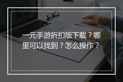 一元手游折扣版下载？哪里可以找到？怎么操作？