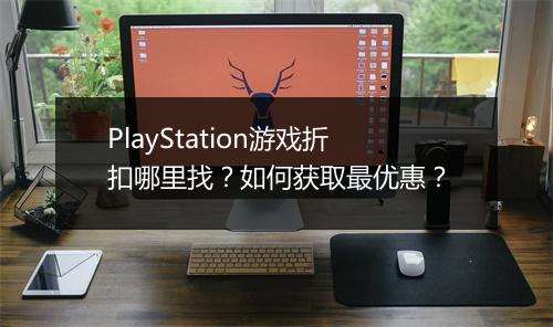 PlayStation游戏折扣哪里找?如何获取最优惠?