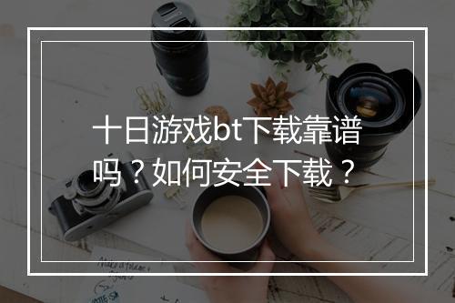 十日游戏bt下载靠谱吗?如何安全下载?
