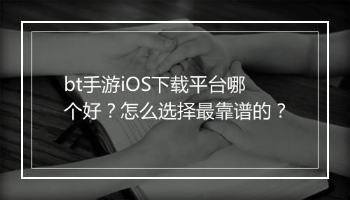 bt手游iOS下载平台哪个好?怎么选择最靠谱的?
