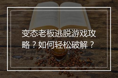 变态老板逃脱游戏攻略？如何轻松破解？