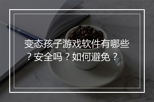 变态孩子游戏软件有哪些？安全吗？如何避免？