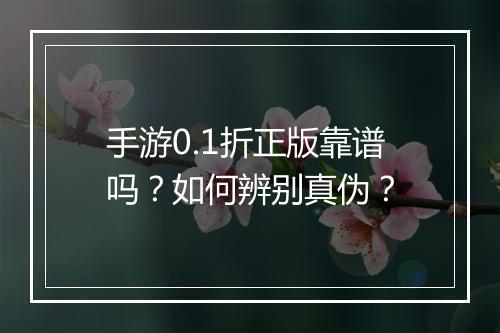 手游0.1折正版靠谱吗？如何辨别真伪？