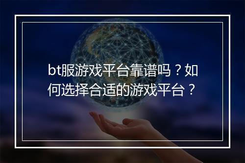 bt服游戏平台靠谱吗?如何选择合适的游戏平台?