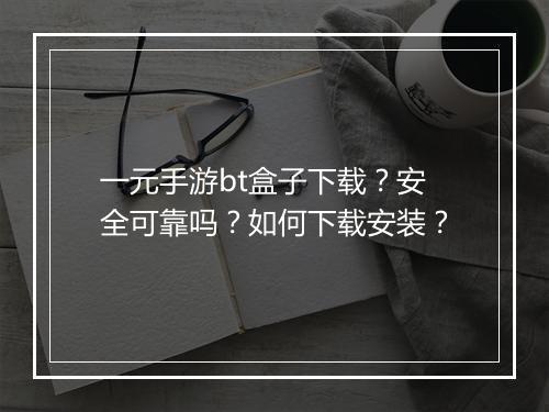 一元手游bt盒子下载？安全可靠吗？如何下载安装？