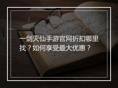 一剑灭仙手游官网折扣哪里找？如何享受最大优惠？