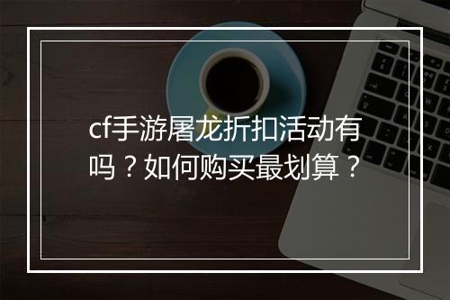cf手游屠龙折扣活动有吗？如何购买最划算？