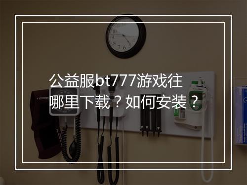 公益服bt777游戏往哪里下载？如何安装？