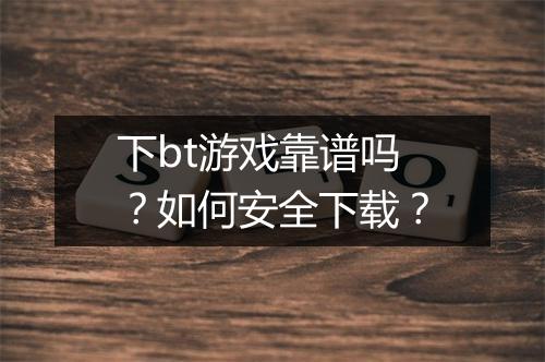下bt游戏靠谱吗？如何安全下载？