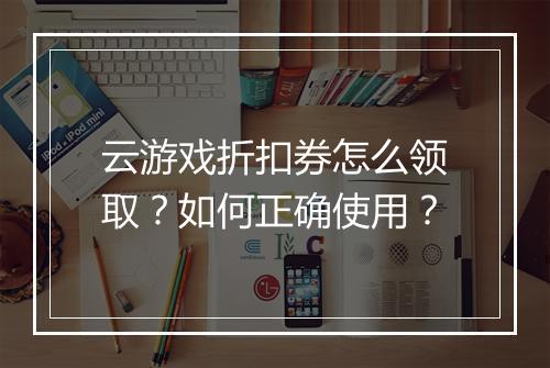 云游戏折扣券怎么领取?如何正确使用?
