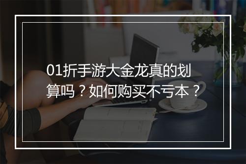 01折手游大金龙真的划算吗？如何购买不亏本？