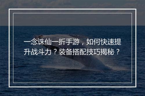 一念诛仙一折手游，如何快速提升战斗力？装备搭配技巧揭秘？