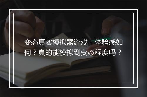 变态真实模拟器游戏,体验感如何?真的能模拟到变态程度吗?