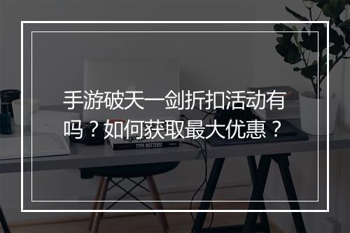 手游破天一剑折扣活动有吗?如何获取最大优惠?