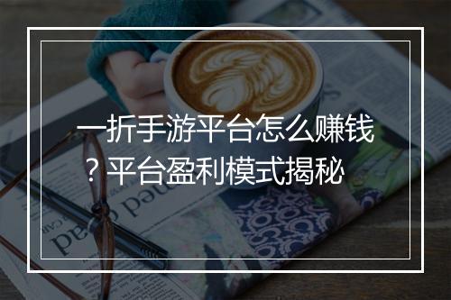 一折手游平台怎么赚钱？平台盈利模式揭秘