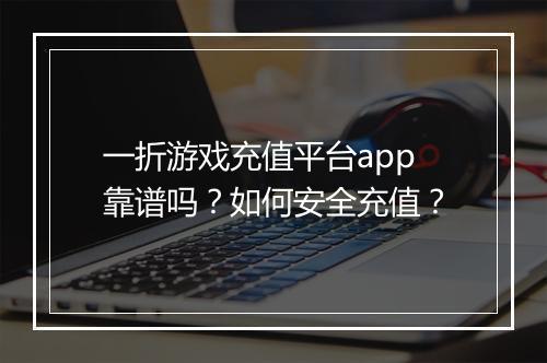 一折游戏充值平台app靠谱吗？如何安全充值？