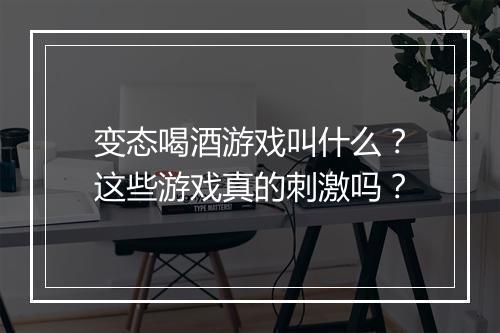 变态喝酒游戏叫什么?这些游戏真的刺激吗?