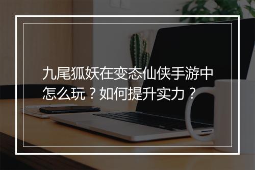 九尾狐妖在变态仙侠手游中怎么玩?如何提升实力?