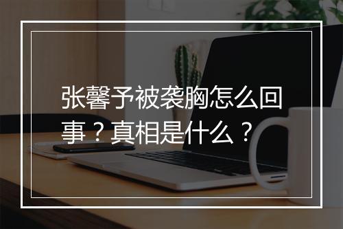 张馨予被袭胸怎么回事？真相是什么？