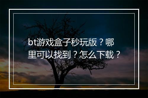 bt游戏盒子秒玩版？哪里可以找到？怎么下载？
