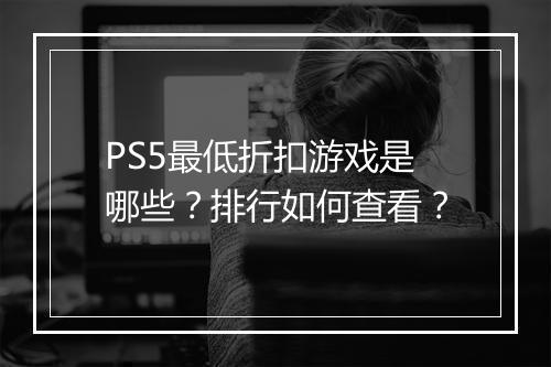 PS5最低折扣游戏是哪些？排行如何查看？
