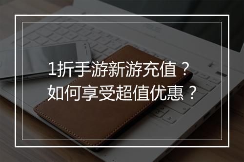 1折手游新游充值？如何享受超值优惠？