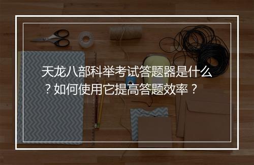 天龙八部科举考试答题器是什么？如何使用它提高答题效率？