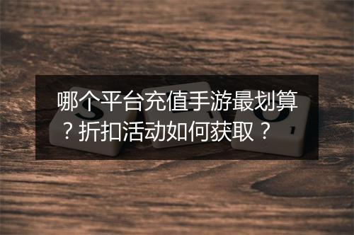 哪个平台充值手游最划算?折扣活动如何获取?